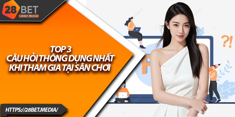 FAQ tại 28bet – Giải Đáp Mọi Vướng mắc Cho Người Mới 2 Top 3 câu hỏi thông dụng nhất khi tham gia tại sân chơi