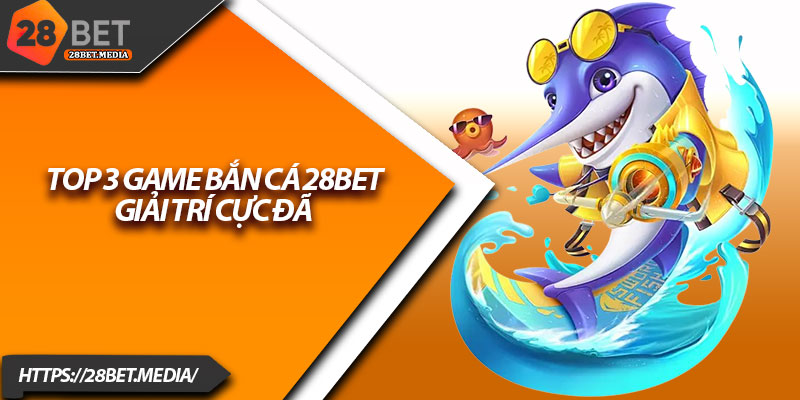 Bắn Cá 28bet – Đắm Mình Trong Thế Giới Đại Dương Sôi Động 4 Top 3 game bắn cá 28bet giải trí cực đã